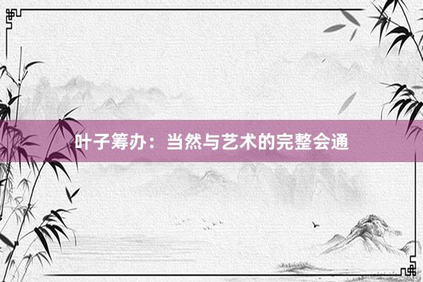 叶子筹办：当然与艺术的完整会通
