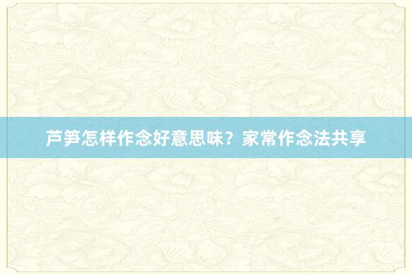 芦笋怎样作念好意思味？家常作念法共享